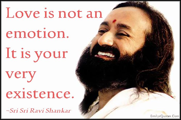 Love is not an emotion. It is your very existence