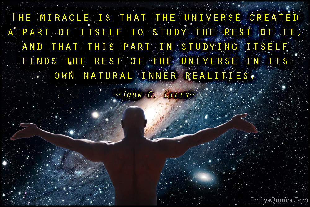 The miracle is that the universe created a part of itself to study the rest of it, and that this part in studying itself finds the rest of the universe in its own natural inner realities