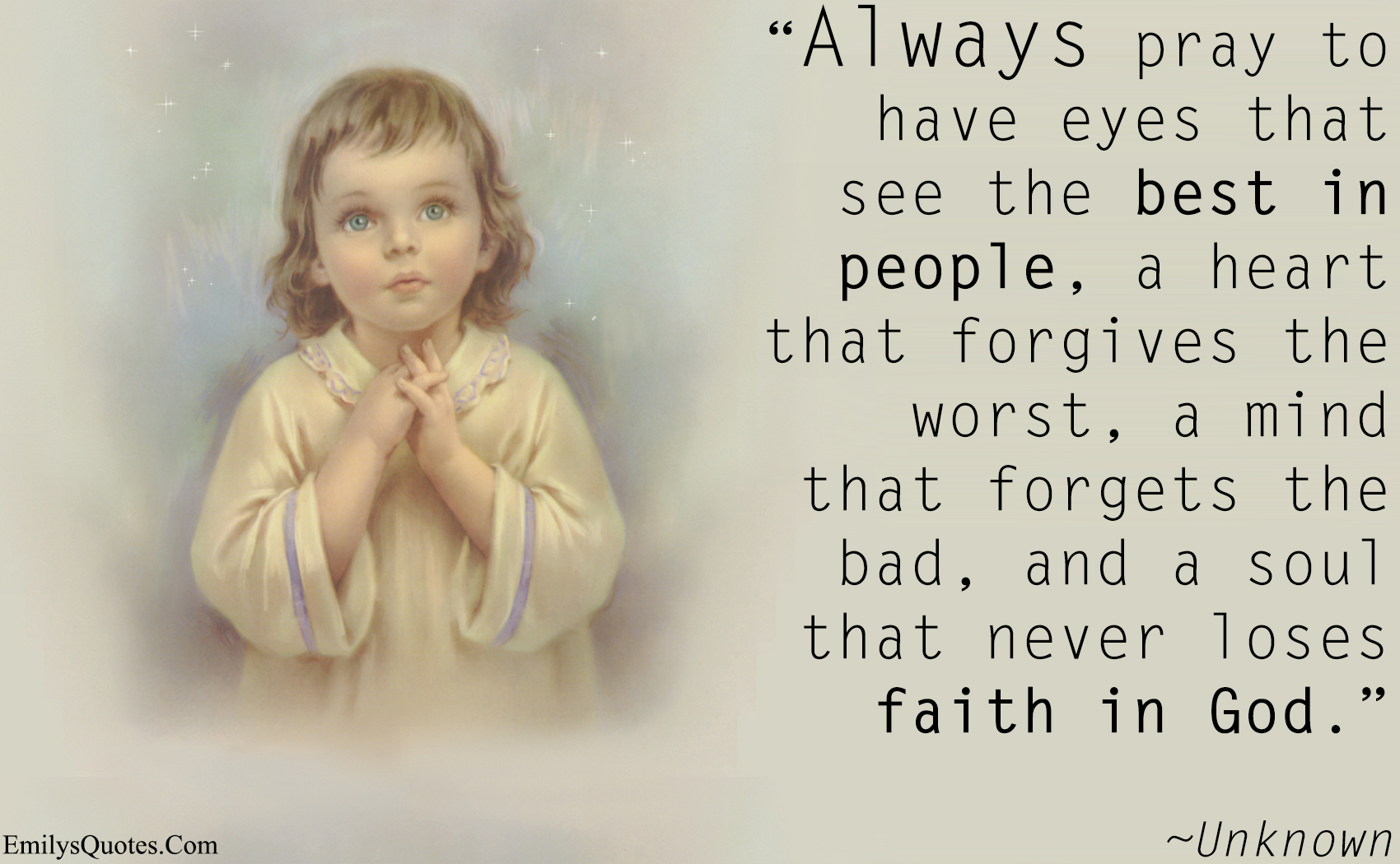 Always pray to have eyes that see the best in people, a heart that forgives the worst, a mind that forgets the bad, and a soul that never loses faith in God