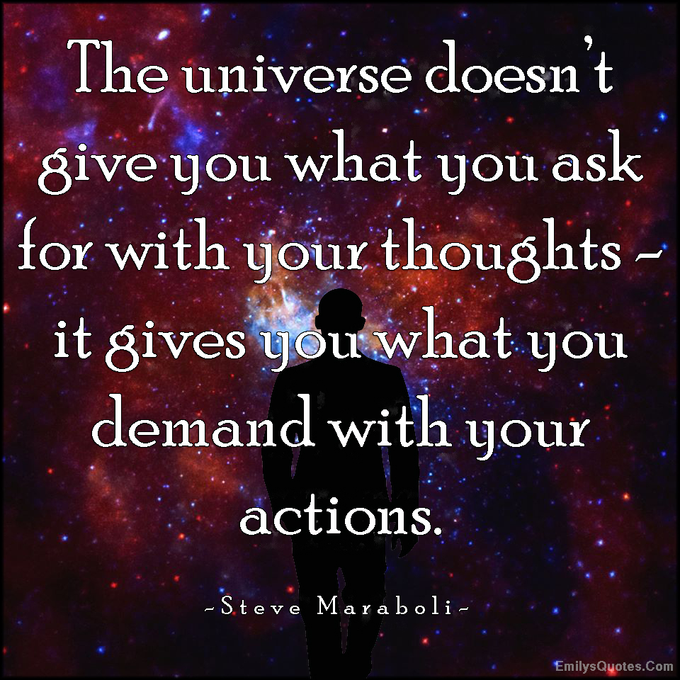 The universe doesn’t give you what you ask for with your thoughts – it gives you what you demand with your actions