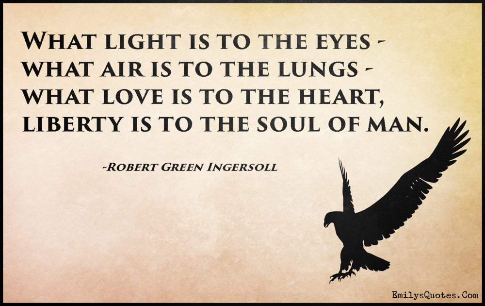 What light is to the eyes – what air is to the lungs – what love is to the heart, liberty is to the soul of man