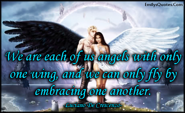 We are each of us angels with only one wing, and we can only fly by embracing one another