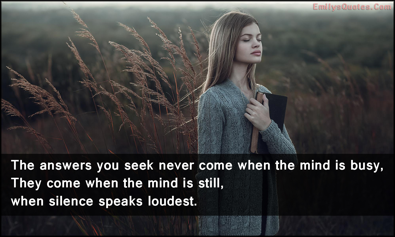 The answers you seek never come when the mind is busy, They come when the mind is still, when silence speaks loudest