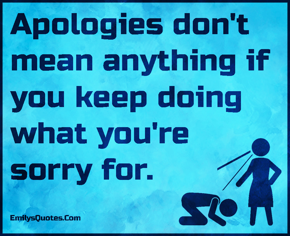 Apologies don’t mean anything if you keep doing what you’re sorry for