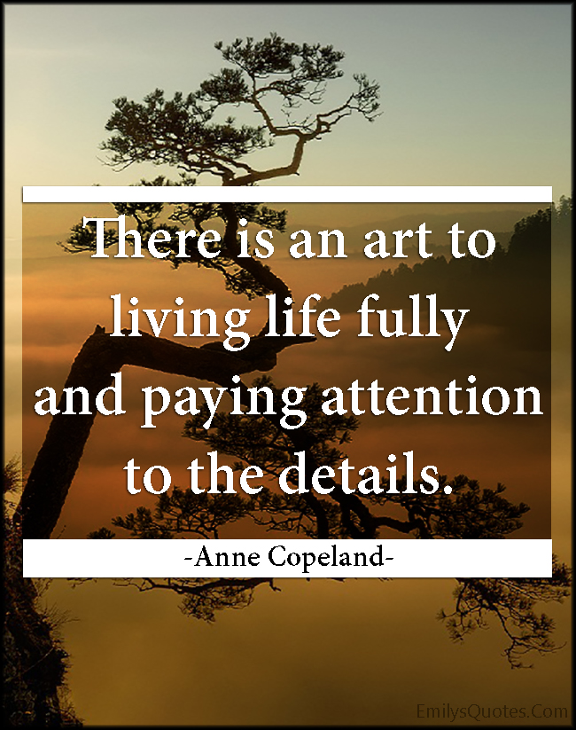There is an art to living life fully and paying attention to the details