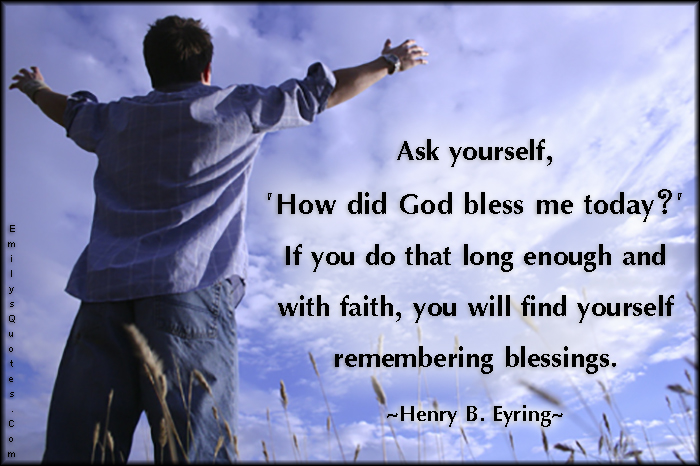 Ask yourself, ‘How did God bless me today?’ If you do that long enough and with faith, you will find yourself remembering blessings.
