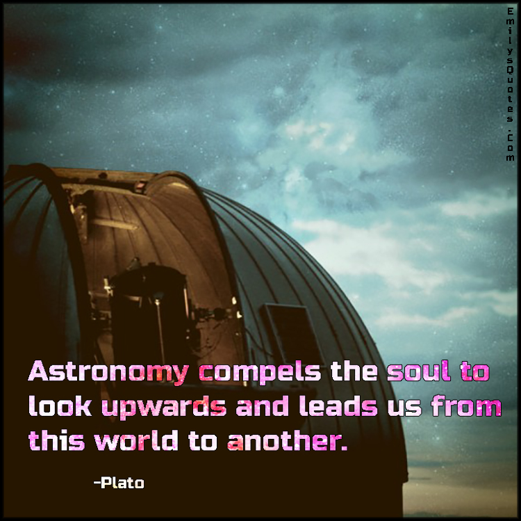 Astronomy compels the soul to look upwards and leads us from this world to another