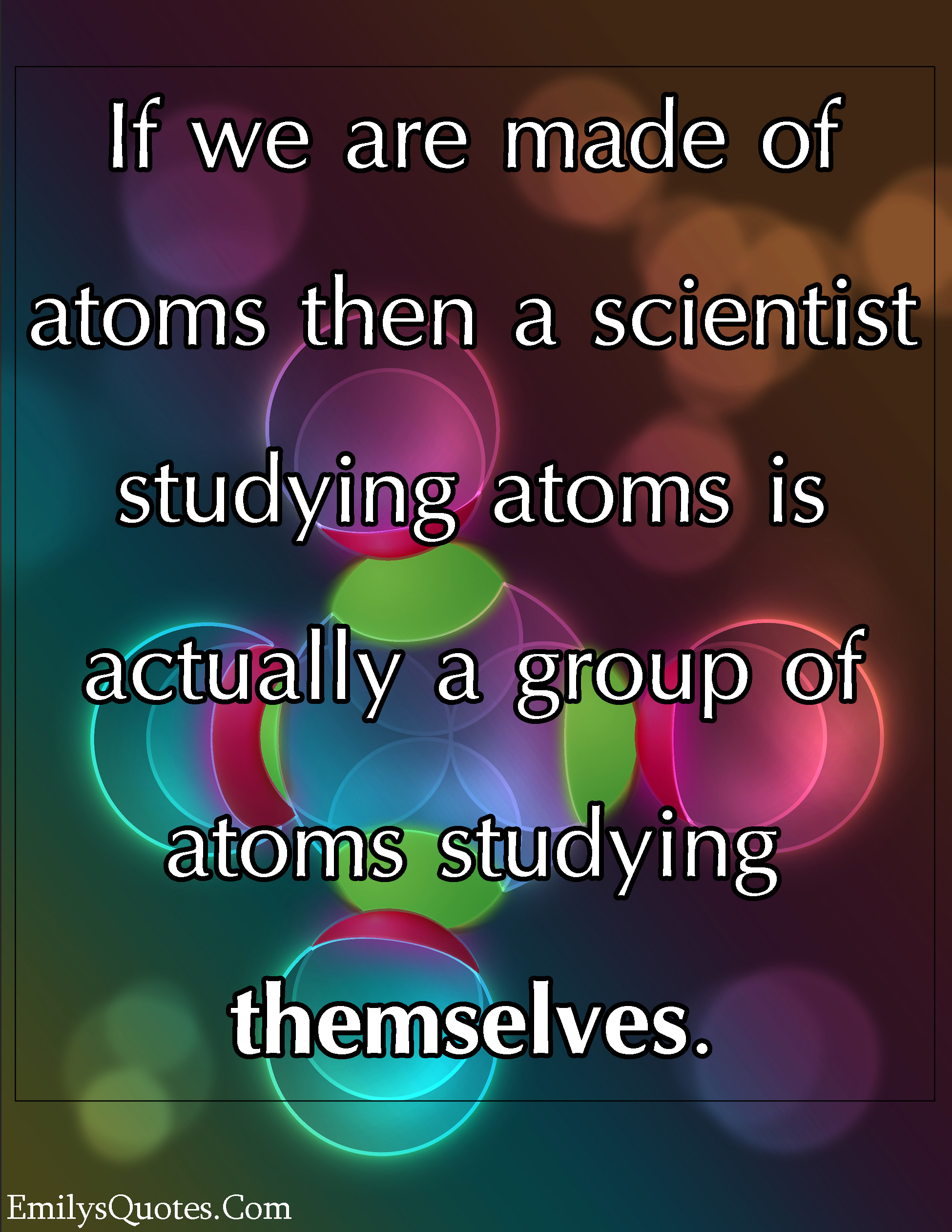 If we are made of atoms then a scientist studying atoms is actually a group of atoms studying themselves