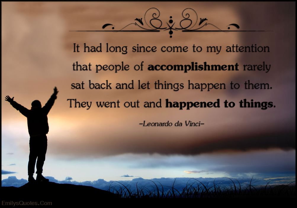 It had long since come to my attention that people of accomplishment rarely sat back and let things happen to them. They went out and happened to things