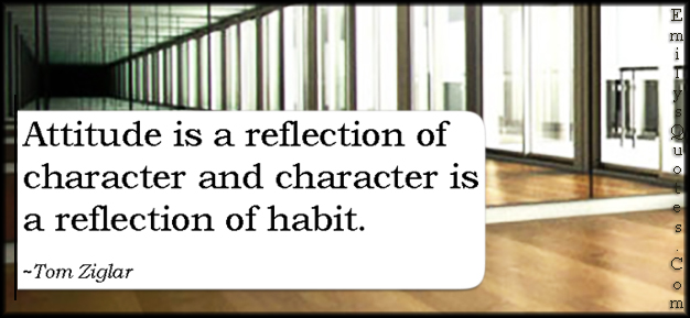 Attitude is a reflection of character and character is a reflection of habit