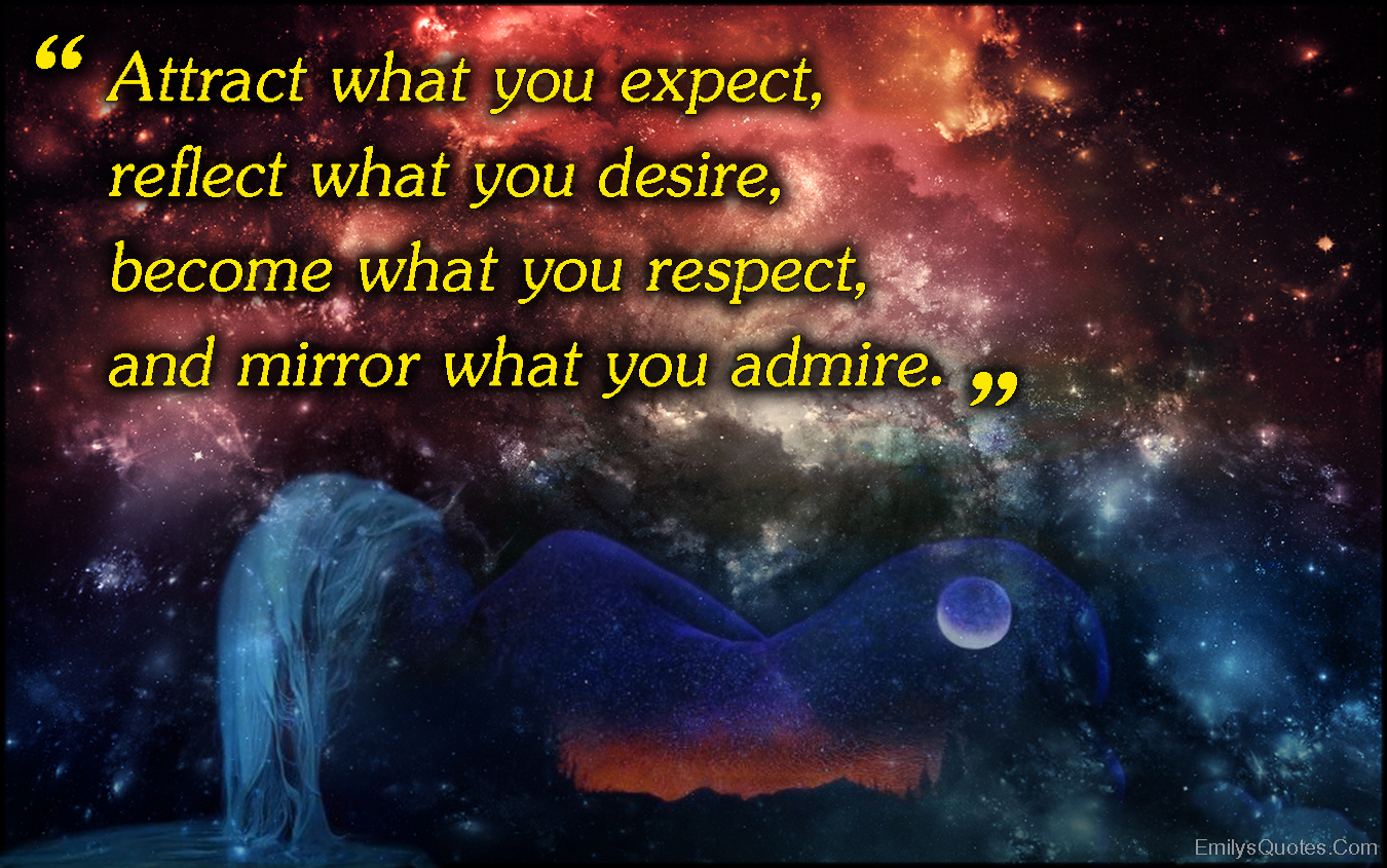 Attract what you expect,  reflect what you desire,  become what you respect,  and mirror what you admire