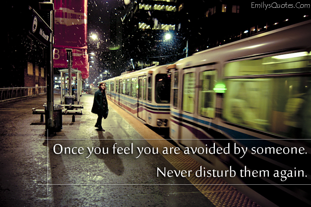 Once you feel you are avoided by someone. Never disturb them again