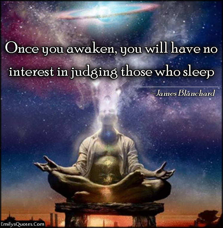 Once you awaken, you will have no interest in judging those who sleep