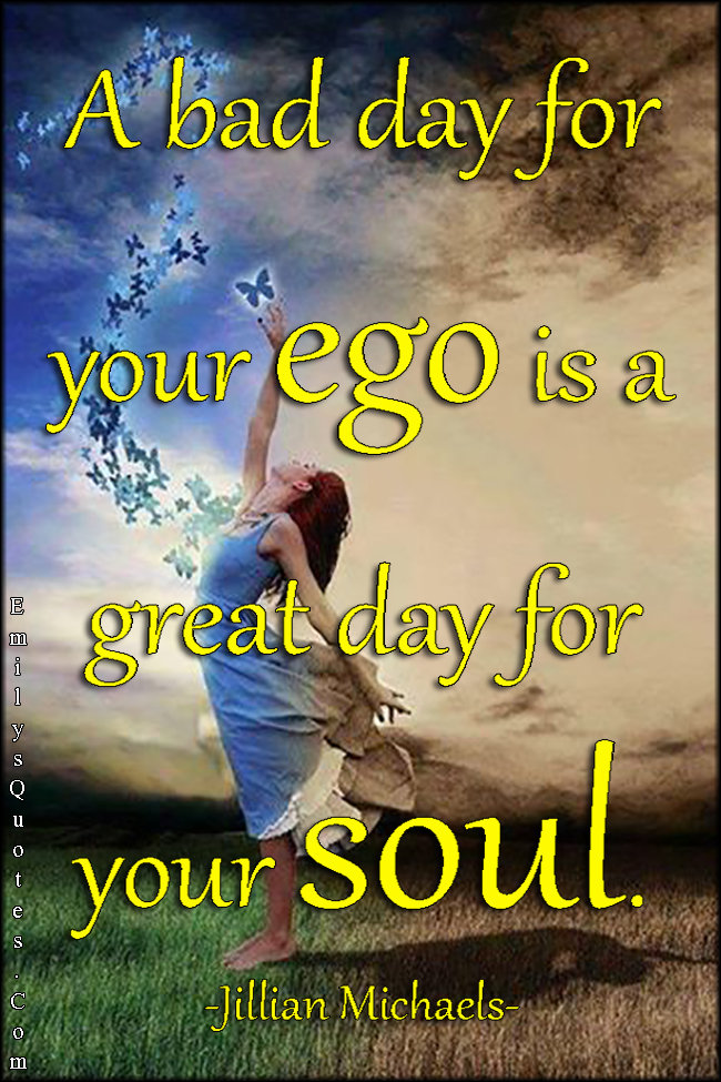 A bad day for your ego is a great day for your soul