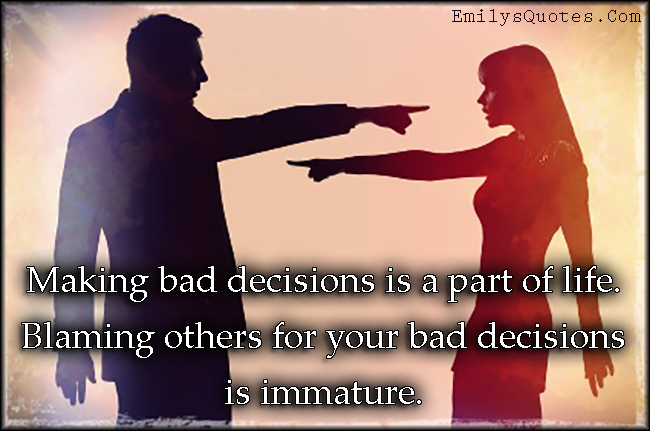 Making bad decisions is a part of life. Blaming others for your bad decisions is immature