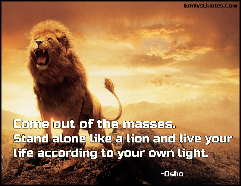 Come out of the masses. Stand alone like a lion and live your life according to your own light