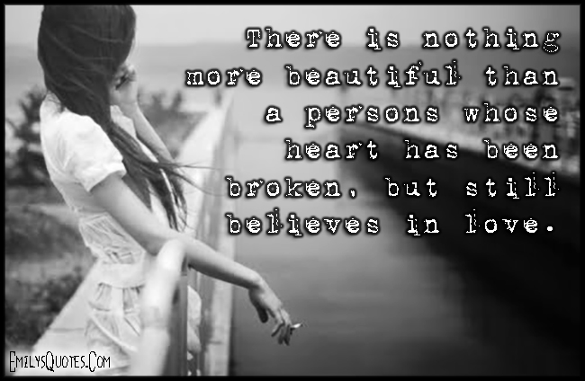 There is nothing more beautiful than a persons whose heart has been broken, but still believes in love