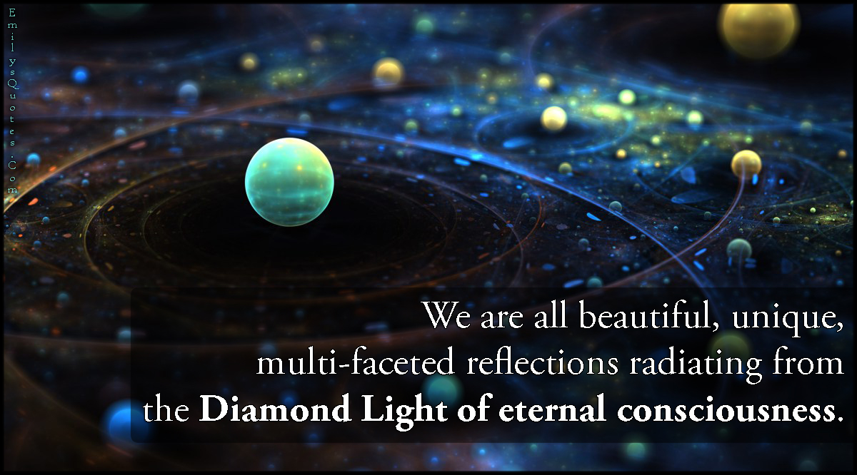 We are all beautiful, unique, multi-faceted reflections radiating from the Diamond Light of eternal consciousness