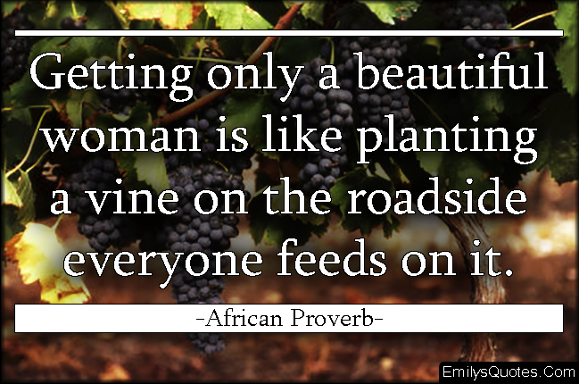 Getting only a beautiful woman is like planting a vine on the roadside everyone feeds on it