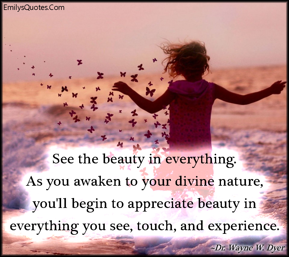 See the beauty in everything. As you awaken to your divine nature, you’ll begin to appreciate beauty in everything you see, touch, and experience