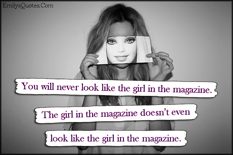 You will never look like the girl in the magazine. The girl in the magazine doesn’t even look like the girl in the magazine