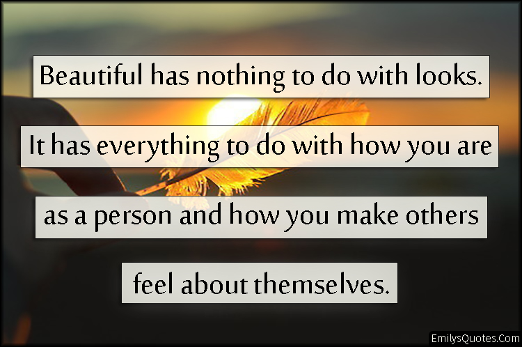 Beautiful has nothing to do with looks. It has everything to do with how you are as a person and how you make others feel about themselves