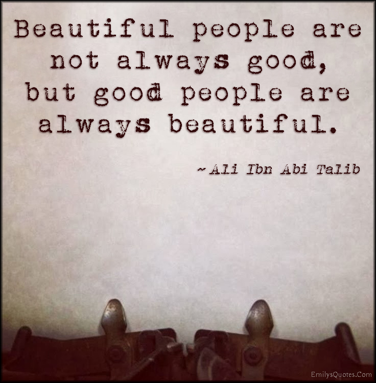 Beautiful people are not always good, but good people are always beautiful