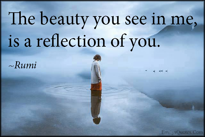 The beauty you see in me, is a reflection of you