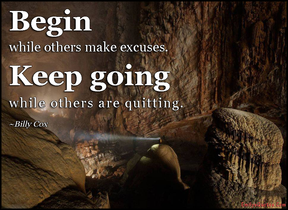 Begin while others make excuses. Keep going while others are quitting