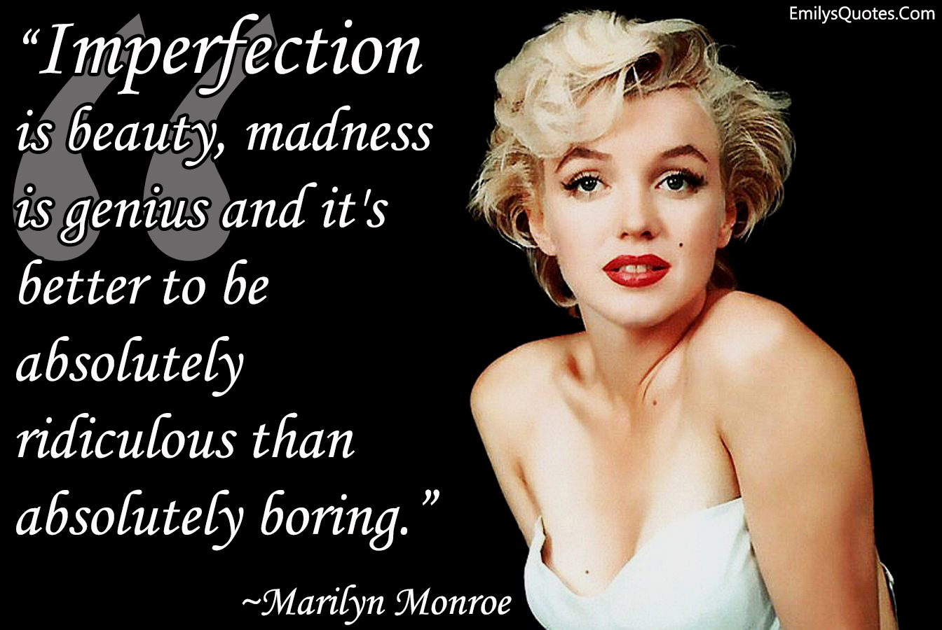 Imperfection is beauty, madness is genius and it’s better to be absolutely ridiculous than absolutely boring.