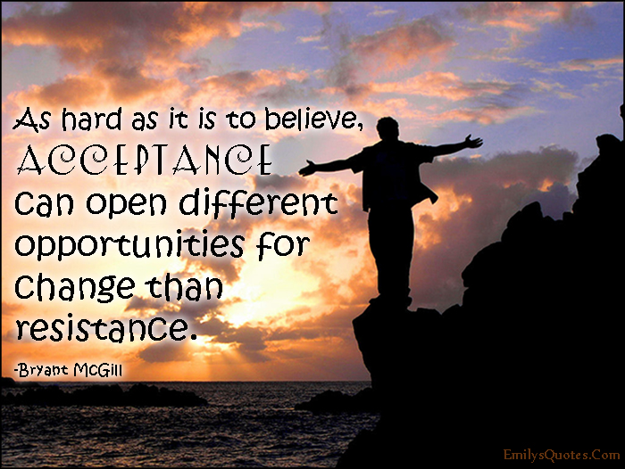 As hard as it is to believe, acceptance can open different opportunities for change than resistance