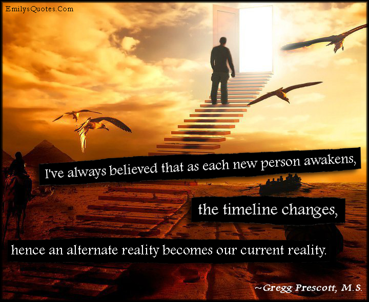 I’ve always believed that as each new person awakens, the timeline changes, hence an alternate reality becomes our current reality