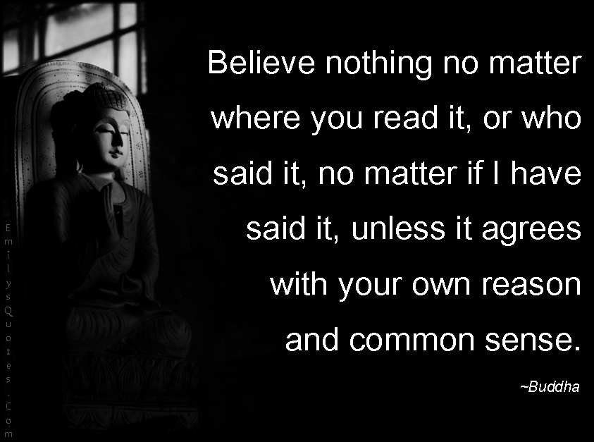 Believe nothing no matter where you read it, or who said it, no matter if I have said it, unless it agrees with your own reason and common sense