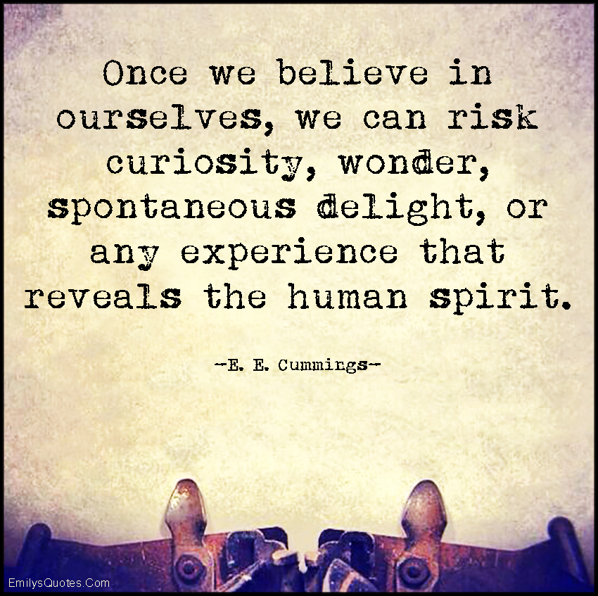 Once we believe in ourselves, we can risk curiosity, wonder, spontaneous delight, or any experience that reveals the human spirit