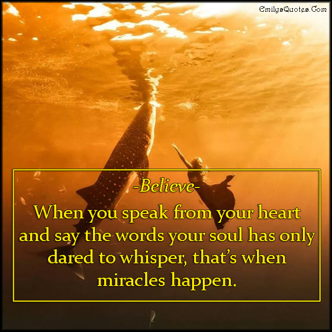 Believe. When you speak from your heart and say the words your soul has only dared to whisper, that’s when miracles happen
