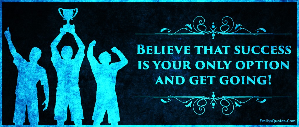 Believe that success is your only option and get going!