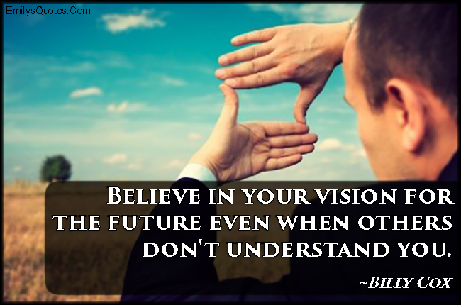 Believe in your vision for the future even when others don’t understand you