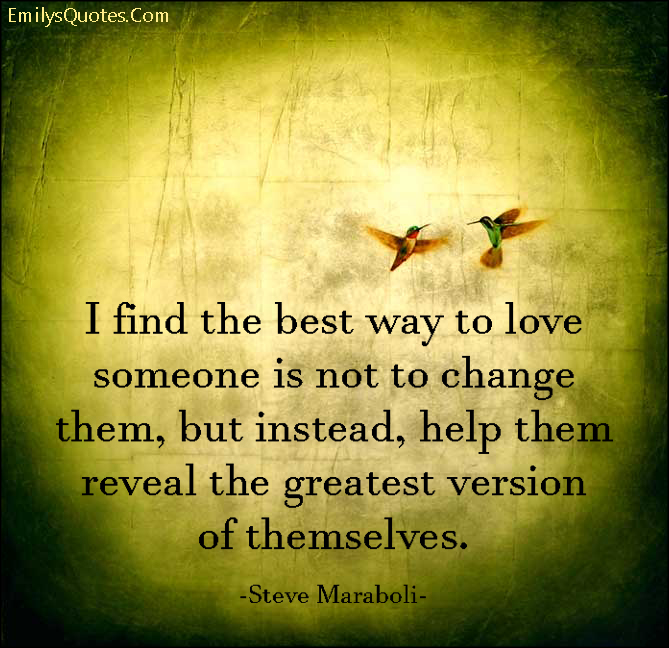 I find the best way to love someone is not to change them, but instead, help them reveal the greatest version of themselves