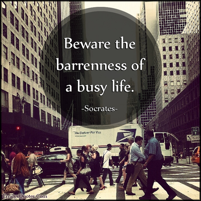 Beware the barrenness of a busy life