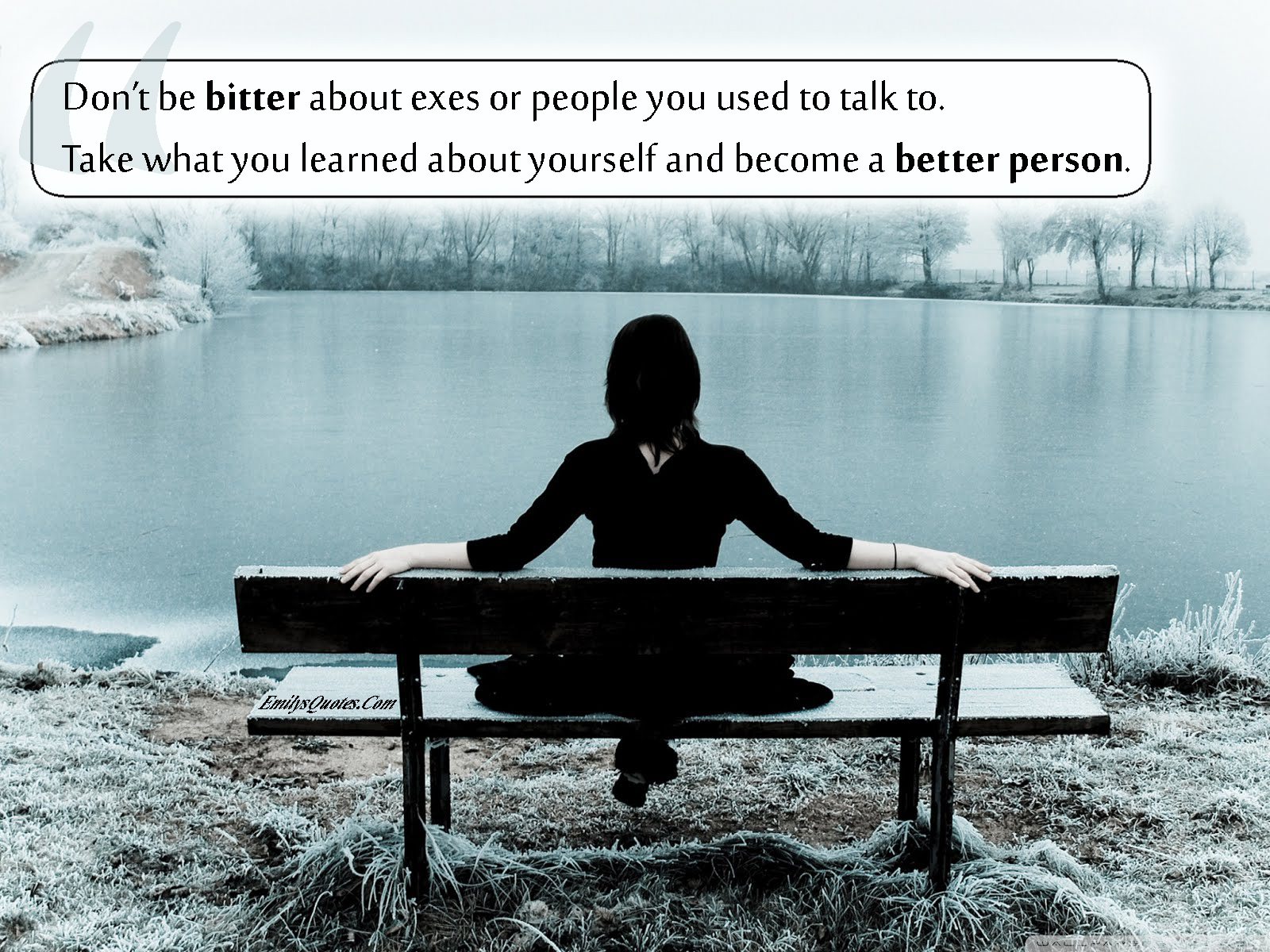 Don’t be bitter about exes or people you used to talk to. Take what you learned about yourself and become a better person