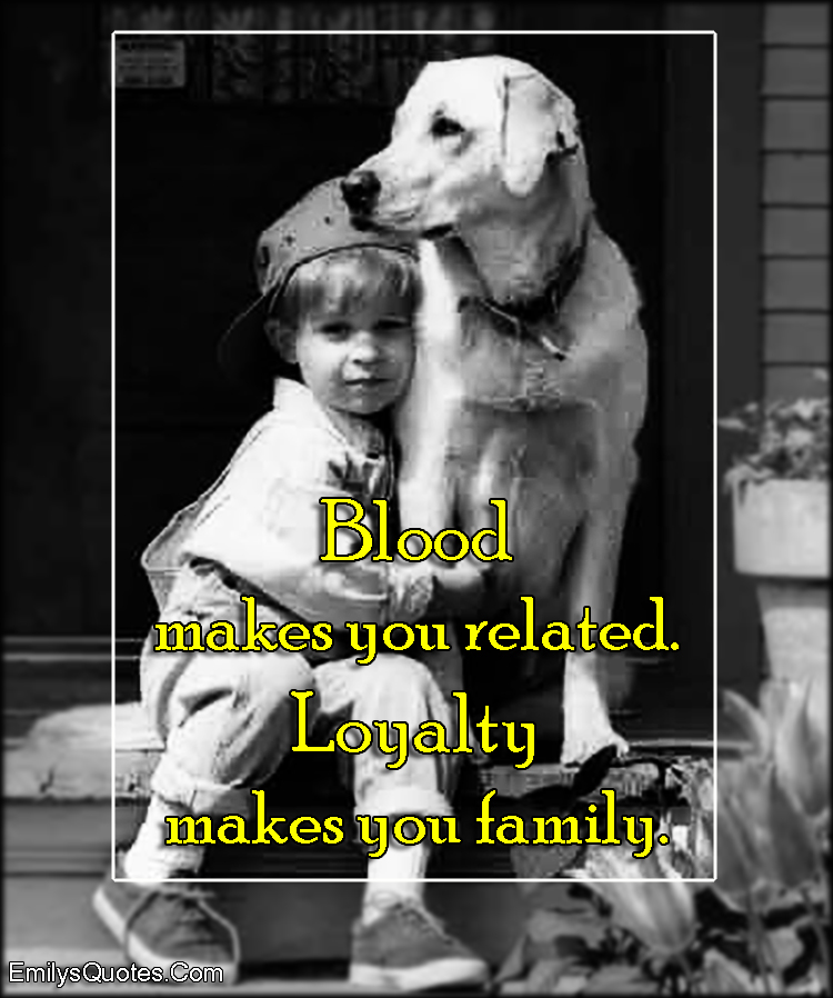 Blood makes you related.  Loyalty makes you family
