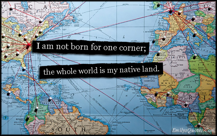 I am not born for one corner; the whole world is my native land