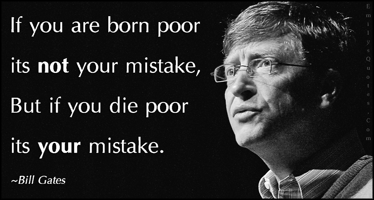If you are born poor it’s not your mistake, but if you die poor it’s your mistake