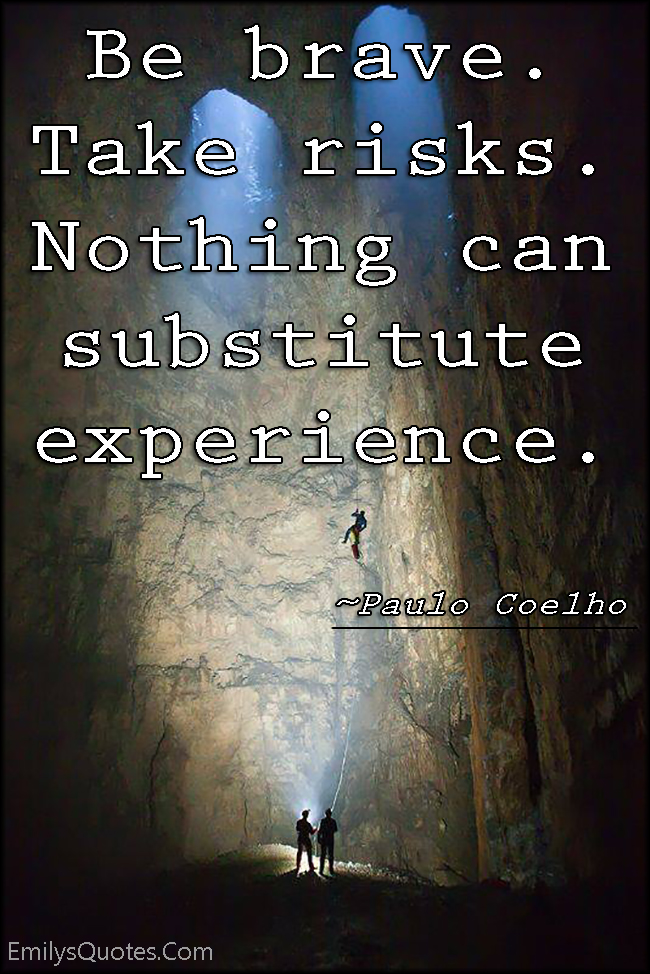 Be brave. Take risks. Nothing can substitute experience