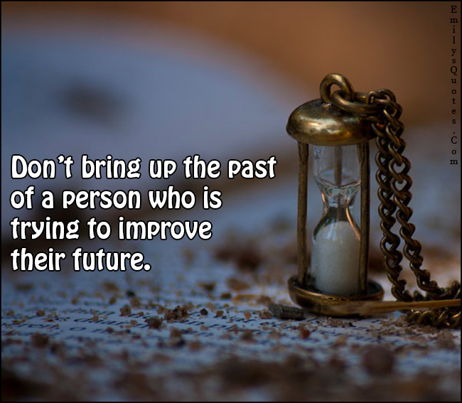 Don’t bring up the past of a person who is trying to improve their future