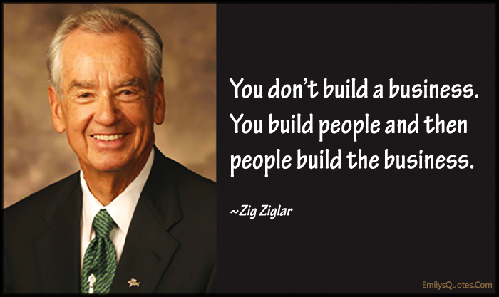 You don’t build a business. You build people and then people build the business