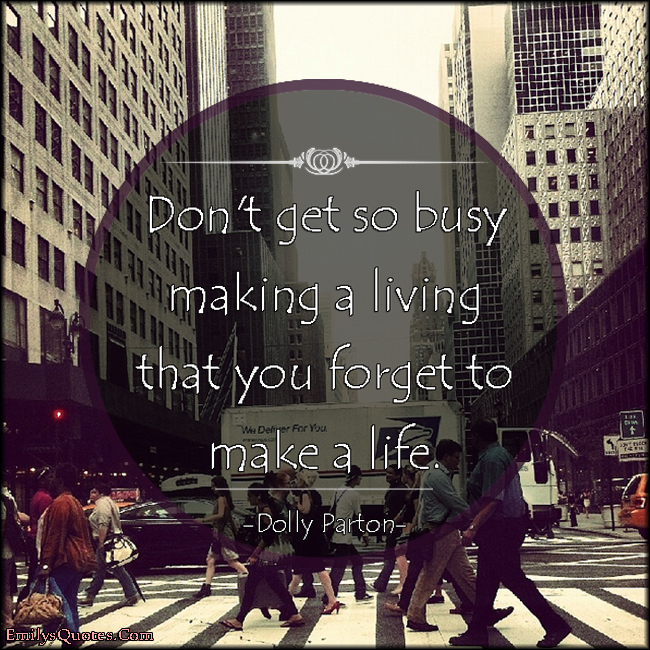 Don’t get so busy making a living that you forget to make a life