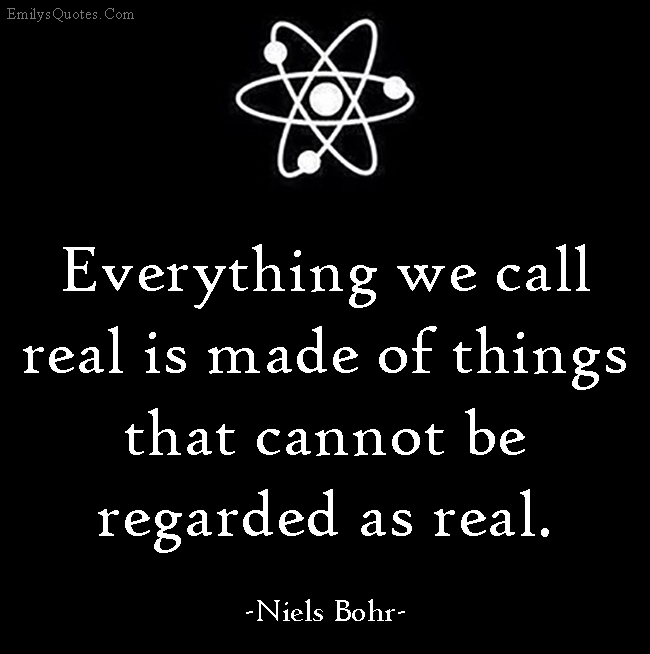 Everything we call real is made of things that cannot be regarded as real