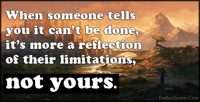 When someone tells you it can’t be done, it’s more a reflection of their limitations, not yours
