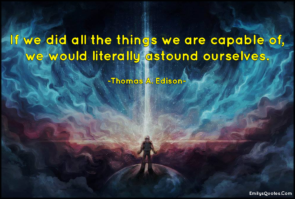 If we did all the things we are capable of, we would literally astound ourselves